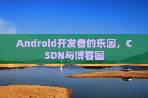 Android开发者的乐园，CSDN与博客园